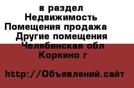  в раздел : Недвижимость » Помещения продажа »  » Другие помещения . Челябинская обл.,Коркино г.